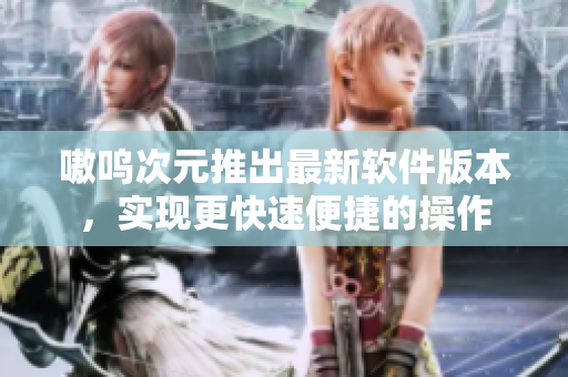 嗷呜次元推出最新软件版本，实现更快速便捷的操作