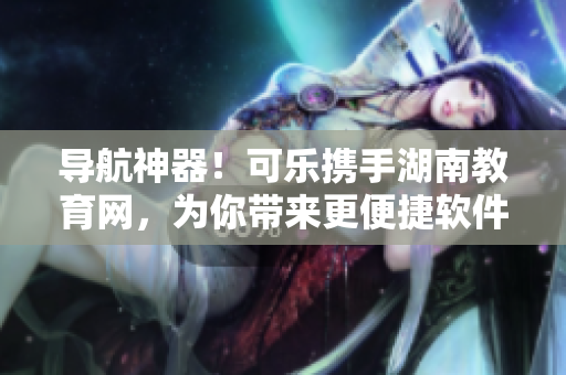 导航神器！可乐携手湖南教育网，为你带来更便捷软件下载！