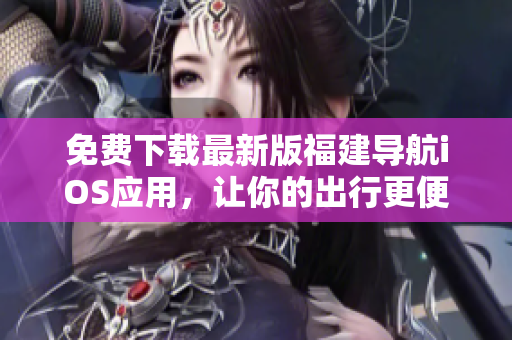 免费下载最新版福建导航iOS应用，让你的出行更便利