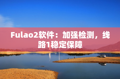 Fulao2软件：加强检测，线路1稳定保障