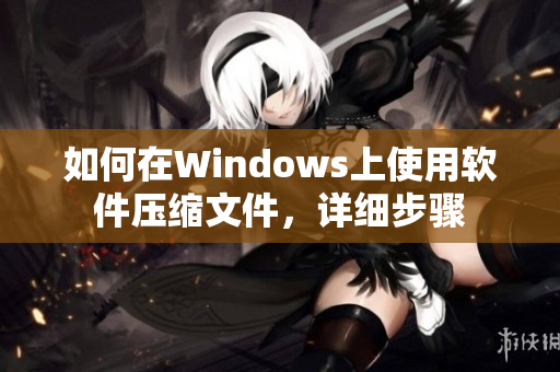 如何在Windows上使用软件压缩文件，详细步骤