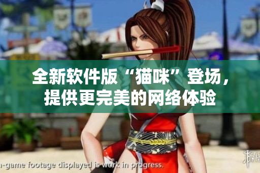 全新软件版“猫咪”登场，提供更完美的网络体验