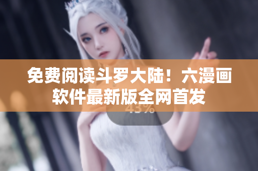 免费阅读斗罗大陆！六漫画软件最新版全网首发