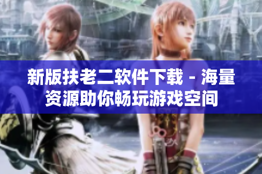 新版扶老二软件下载 - 海量资源助你畅玩游戏空间