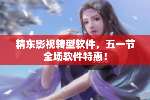 精东影视转型软件，五一节全场软件特惠！