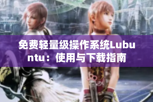 免费轻量级操作系统Lubuntu：使用与下载指南