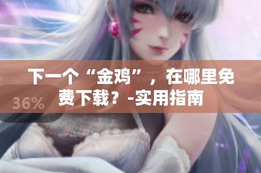 下一个“金鸡”，在哪里免费下载？-实用指南
