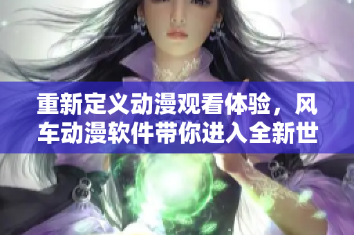 重新定义动漫观看体验，风车动漫软件带你进入全新世界