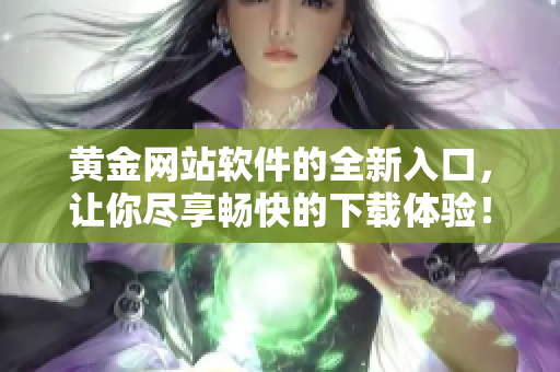 黄金网站软件的全新入口，让你尽享畅快的下载体验！
