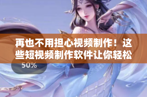再也不用担心视频制作！这些短视频制作软件让你轻松变身剪辑高手！