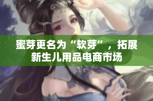 蜜芽更名为“软芽”，拓展新生儿用品电商市场
