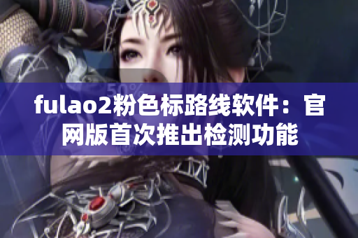 fulao2粉色标路线软件：官网版首次推出检测功能