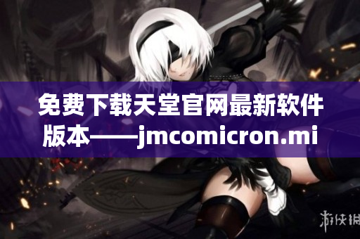 免费下载天堂官网最新软件版本——jmcomicron.mic