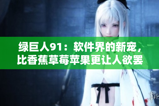 绿巨人91：软件界的新宠，比香蕉草莓苹果更让人欲罢不能