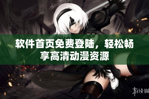 软件首页免费登陆，轻松畅享高清动漫资源
