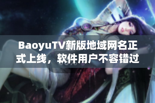 BaoyuTV新版地域网名正式上线，软件用户不容错过！