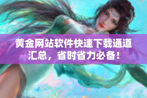 黄金网站软件快速下载通道汇总，省时省力必备！