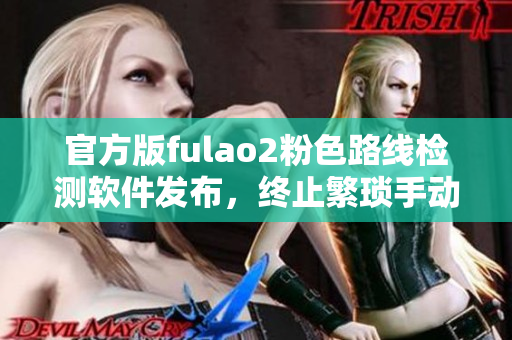 官方版fulao2粉色路线检测软件发布，终止繁琐手动操作
