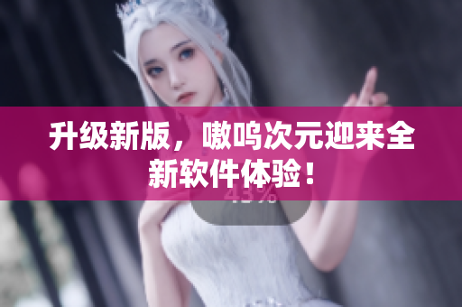 升级新版，嗷呜次元迎来全新软件体验！