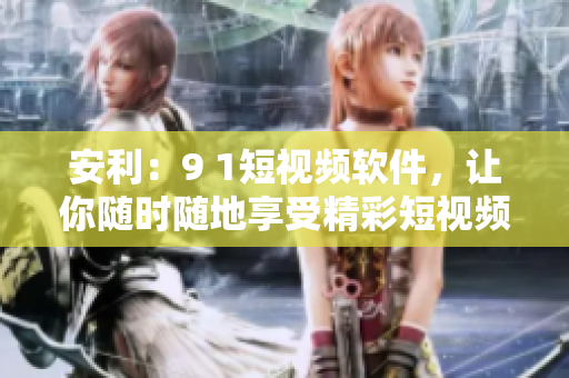 安利：9 1短视频软件，让你随时随地享受精彩短视频!