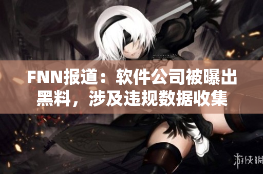 FNN报道：软件公司被曝出黑料，涉及违规数据收集