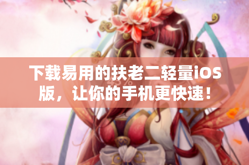 下载易用的扶老二轻量iOS版，让你的手机更快速！