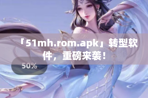「51mh.rom.apk」转型软件，重磅来袭！