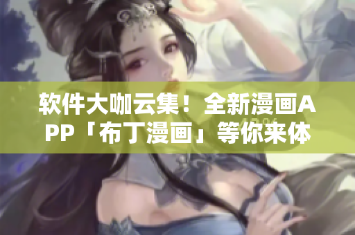 软件大咖云集！全新漫画APP「布丁漫画」等你来体验！