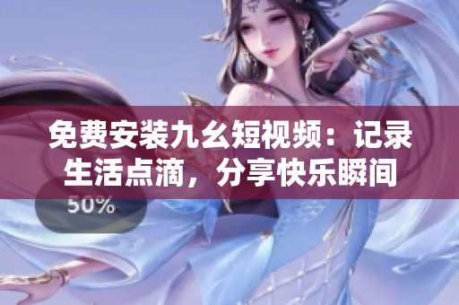 免费安装九幺短视频：记录生活点滴，分享快乐瞬间