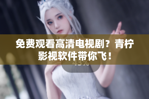免费观看高清电视剧？青柠影视软件带你飞！