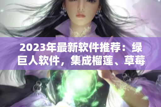 2023年最新软件推荐：绿巨人软件，集成榴莲、草莓、秋葵等功能！