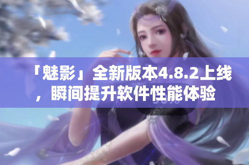 「魅影」全新版本4.8.2上线，瞬间提升软件性能体验