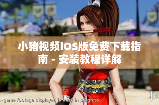 小猪视频iOS版免费下载指南 - 安装教程详解