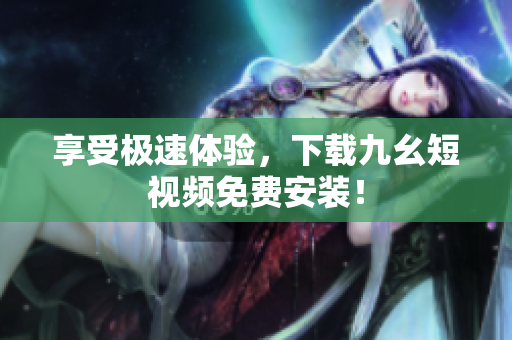 享受极速体验，下载九幺短视频免费安装！