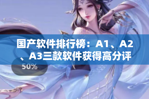 国产软件排行榜：A1、A2、A3三款软件获得高分评价