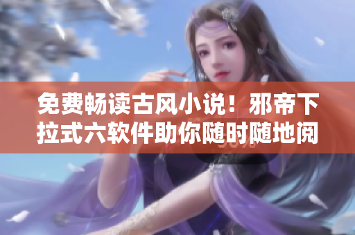 免费畅读古风小说！邪帝下拉式六软件助你随时随地阅读