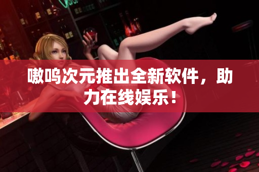嗷呜次元推出全新软件，助力在线娱乐！