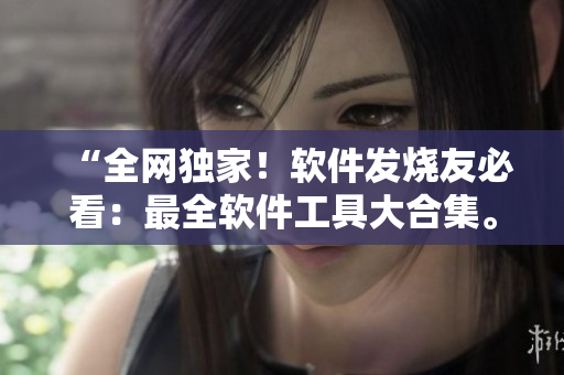 “全网独家！软件发烧友必看：最全软件工具大合集。”