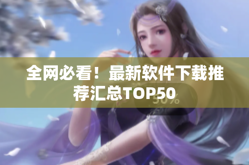 全网必看！最新软件下载推荐汇总TOP50