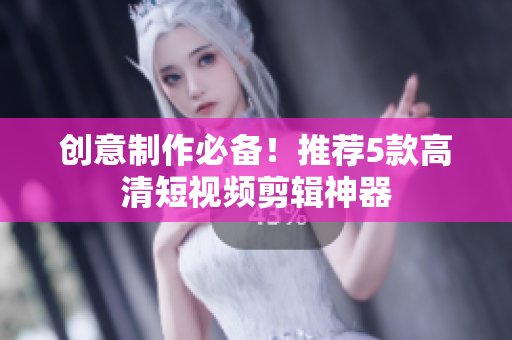 创意制作必备！推荐5款高清短视频剪辑神器