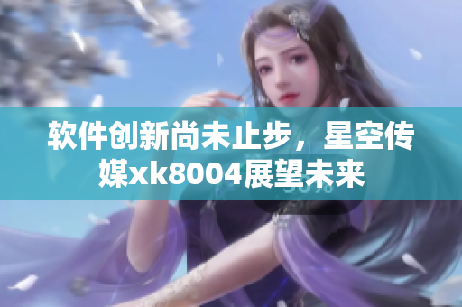 软件创新尚未止步，星空传媒xk8004展望未来