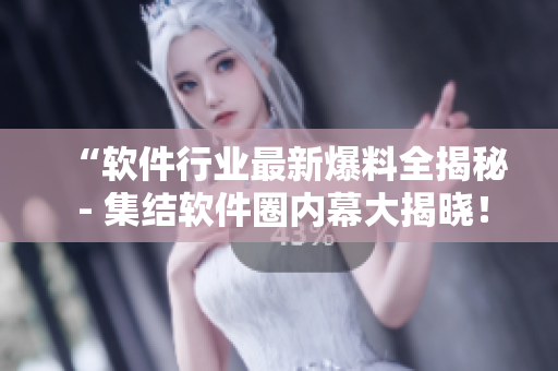 “软件行业最新爆料全揭秘 - 集结软件圈内幕大揭晓！”
