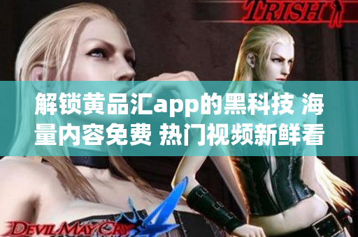 解锁黄品汇app的黑科技 海量内容免费 热门视频新鲜看！