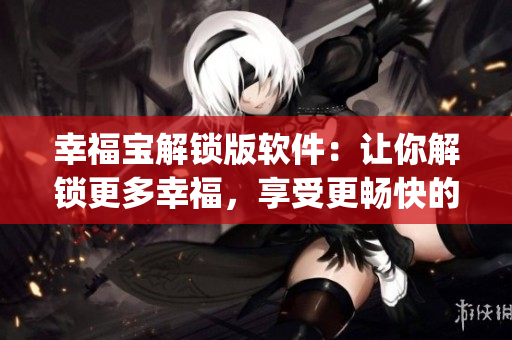 幸福宝解锁版软件：让你解锁更多幸福，享受更畅快的生活(1)