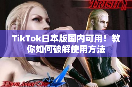 TikTok日本版国内可用！教你如何破解使用方法