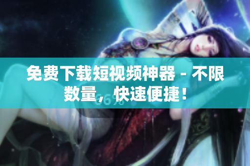 免费下载短视频神器 - 不限数量，快速便捷！