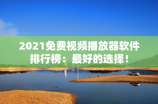 2021免费视频播放器软件排行榜：最好的选择！