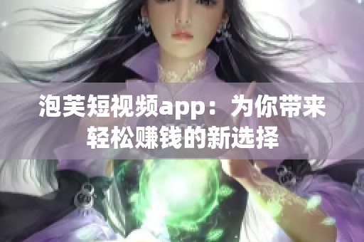 泡芙短视频app：为你带来轻松赚钱的新选择