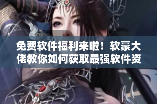 免费软件福利来啦！软豪大佬教你如何获取最强软件资源