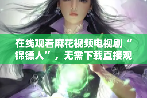在线观看麻花视频电视剧“锦镖人”，无需下载直接观看！
